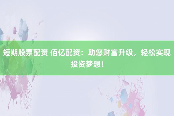 短期股票配资 佰亿配资：助您财富升级，轻松实现投资梦想！
