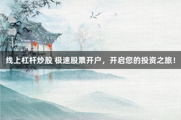 线上杠杆炒股 极速股票开户，开启您的投资之旅！
