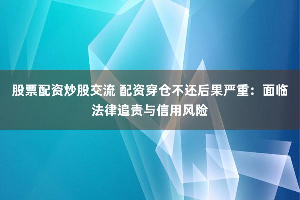 股票配资炒股交流 配资穿仓不还后果严重：面临法律追责与信用风险