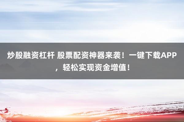 炒股融资杠杆 股票配资神器来袭！一键下载APP，轻松实现资金增值！