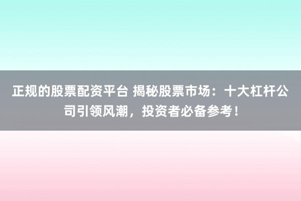 正规的股票配资平台 揭秘股票市场：十大杠杆公司引领风潮，投资者必备参考！