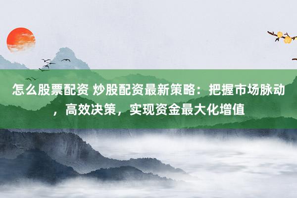 怎么股票配资 炒股配资最新策略：把握市场脉动，高效决策，实现资金最大化增值
