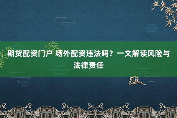 期货配资门户 场外配资违法吗？一文解读风险与法律责任