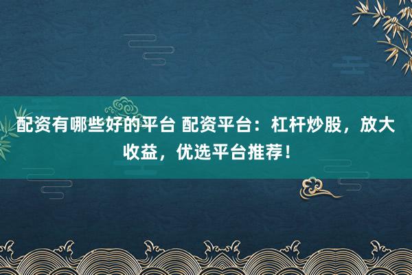 配资有哪些好的平台 配资平台：杠杆炒股，放大收益，优选平台推荐！