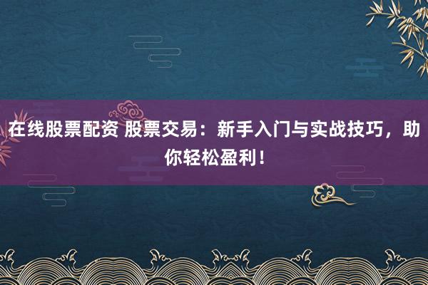 在线股票配资 股票交易：新手入门与实战技巧，助你轻松盈利！