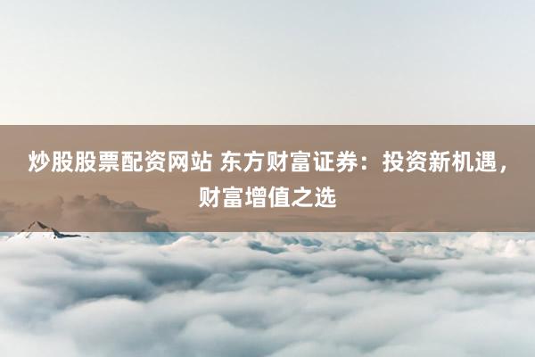 炒股股票配资网站 东方财富证券：投资新机遇，财富增值之选