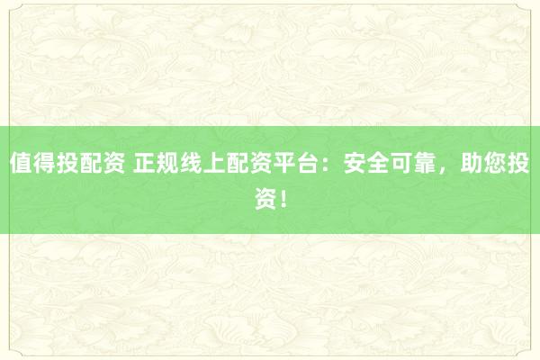值得投配资 正规线上配资平台：安全可靠，助您投资！