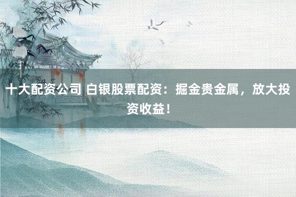 十大配资公司 白银股票配资：掘金贵金属，放大投资收益！