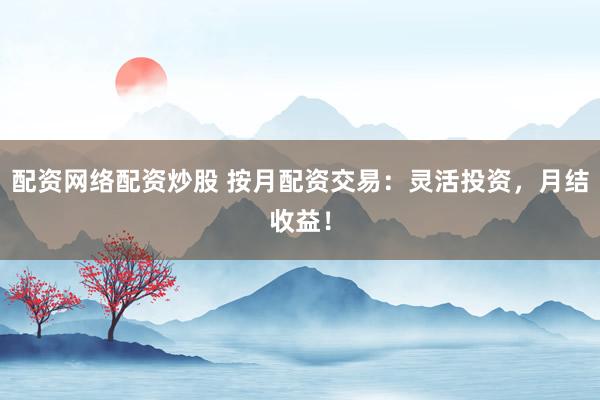 配资网络配资炒股 按月配资交易：灵活投资，月结收益！