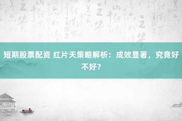 短期股票配资 红片天策略解析：成效显著，究竟好不好？
