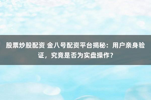 股票炒股配资 金八号配资平台揭秘：用户亲身验证，究竟是否为实盘操作？