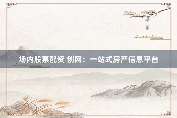 场内股票配资 创网：一站式房产信息平台