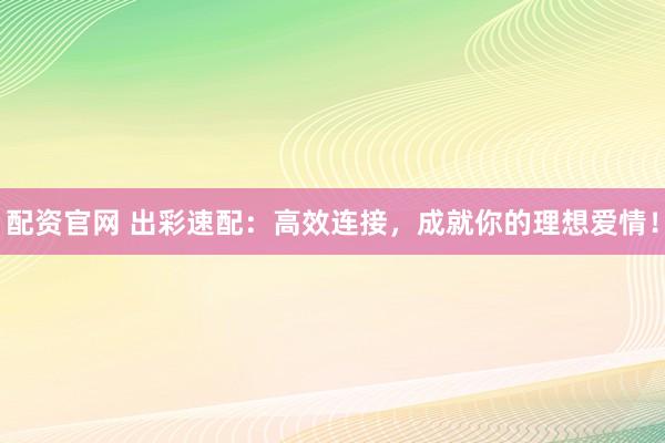 配资官网 出彩速配：高效连接，成就你的理想爱情！