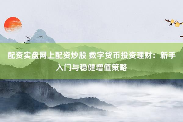 配资实盘网上配资炒股 数字货币投资理财：新手入门与稳健增值策略