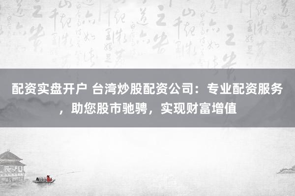 配资实盘开户 台湾炒股配资公司：专业配资服务，助您股市驰骋，实现财富增值
