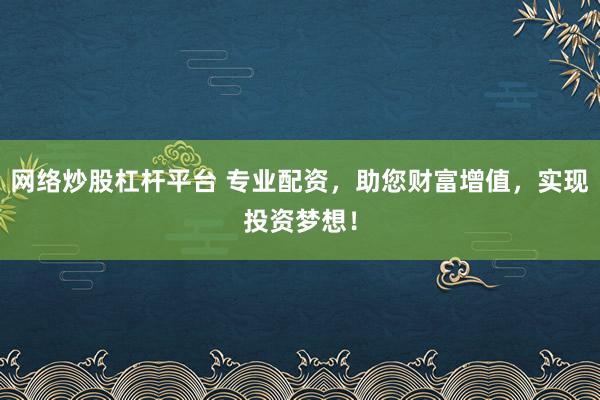 网络炒股杠杆平台 专业配资，助您财富增值，实现投资梦想！