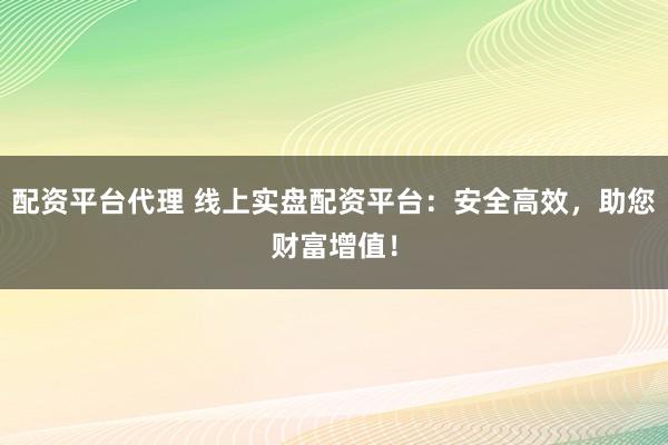 配资平台代理 线上实盘配资平台：安全高效，助您财富增值！