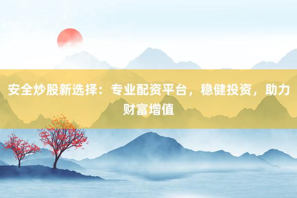 安全炒股新选择：专业配资平台，稳健投资，助力财富增值