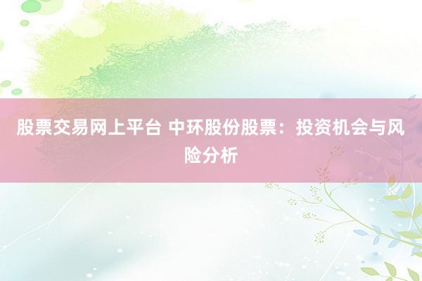 股票交易网上平台 中环股份股票：投资机会与风险分析