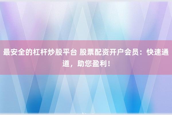 最安全的杠杆炒股平台 股票配资开户会员：快速通道，助您盈利！
