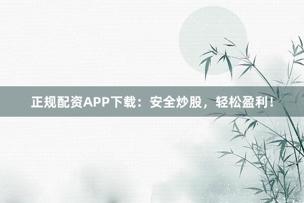 正规配资APP下载：安全炒股，轻松盈利！