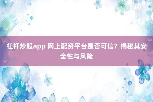 杠杆炒股app 网上配资平台是否可信？揭秘其安全性与风险