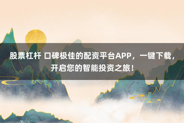 股票杠杆 口碑极佳的配资平台APP，一键下载，开启您的智能投资之旅！