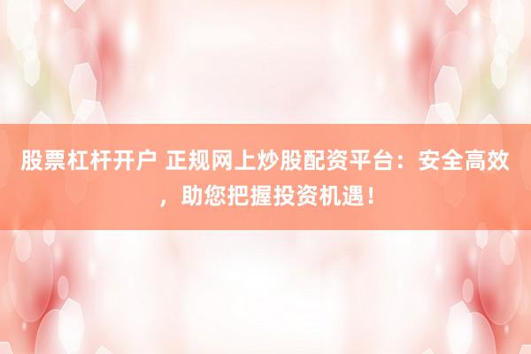 股票杠杆开户 正规网上炒股配资平台：安全高效，助您把握投资机遇！
