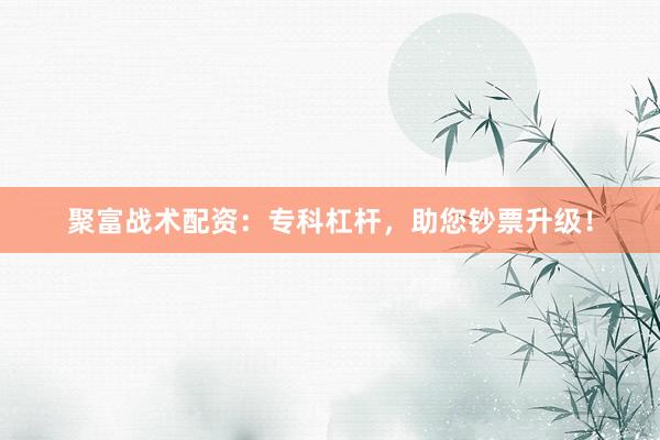 聚富战术配资：专科杠杆，助您钞票升级！