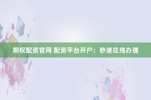 期权配资官网 配资平台开户：秒速在线办理