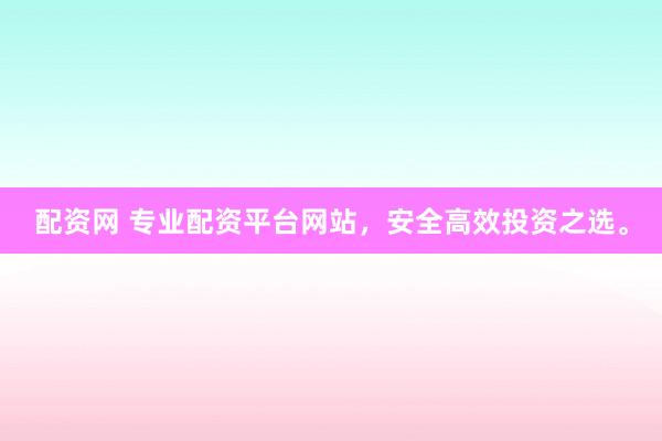 配资网 专业配资平台网站，安全高效投资之选。
