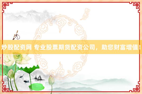 炒股配资网 专业股票期货配资公司，助您财富增值！