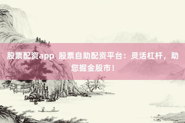 股票配资app  股票自助配资平台：灵活杠杆，助您掘金股市！