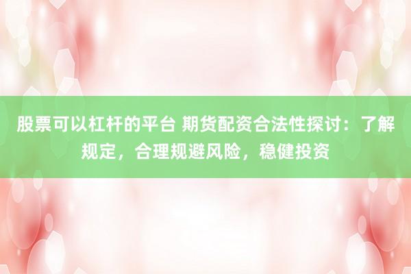 股票可以杠杆的平台 期货配资合法性探讨：了解规定，合理规避风险，稳健投资