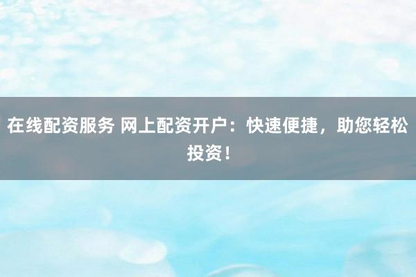 在线配资服务 网上配资开户：快速便捷，助您轻松投资！