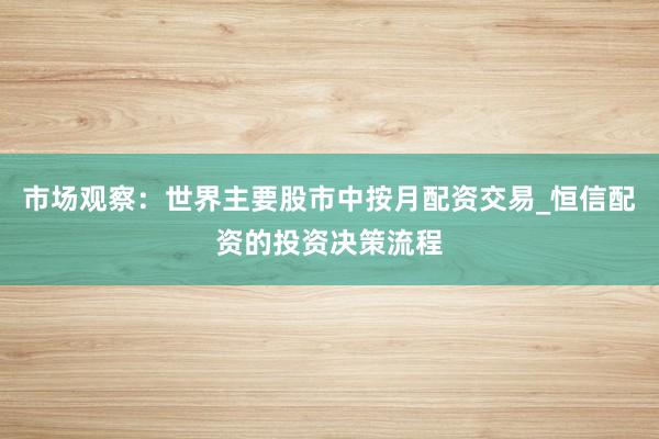 市场观察：世界主要股市中按月配资交易_恒信配资的投资决策流程