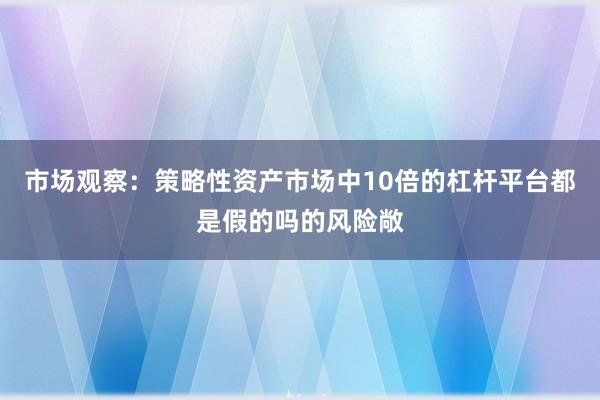 市场观察：策略性资产市场中10倍的杠杆平台都是假的吗的风险敞