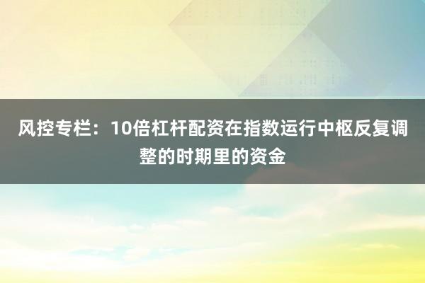 风控专栏：10倍杠杆配资在指数运行中枢反复调整的时期里的资金