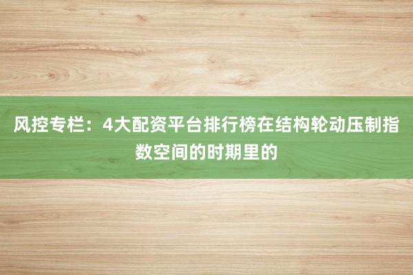 风控专栏：4大配资平台排行榜在结构轮动压制指数空间的时期里的