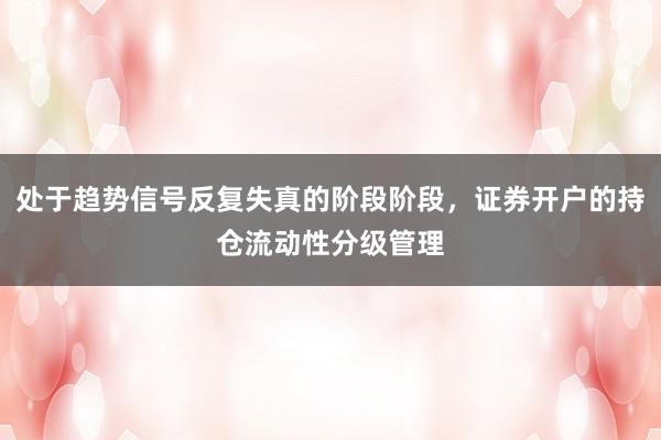 处于趋势信号反复失真的阶段阶段，证券开户的持仓流动性分级管理