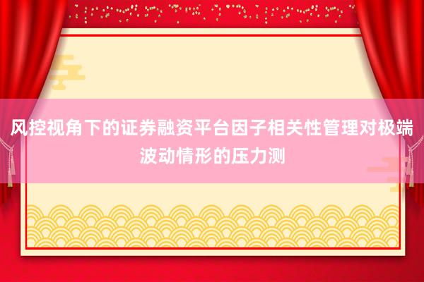 风控视角下的证券融资平台因子相关性管理对极端波动情形的压力测