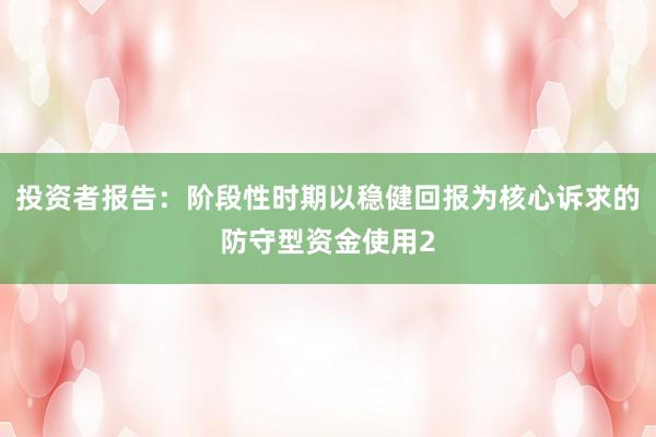 投资者报告：阶段性时期以稳健回报为核心诉求的防守型资金使用2