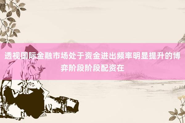 透视国际金融市场处于资金进出频率明显提升的博弈阶段阶段配资在