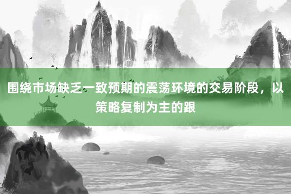 围绕市场缺乏一致预期的震荡环境的交易阶段，以策略复制为主的跟