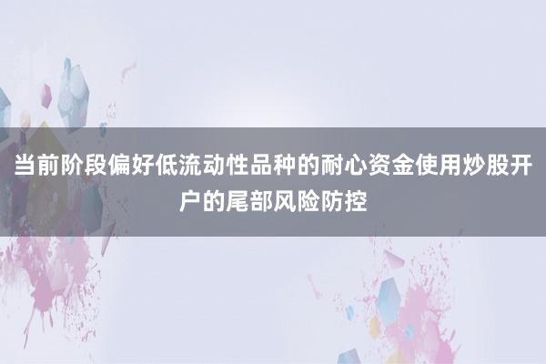 当前阶段偏好低流动性品种的耐心资金使用炒股开户的尾部风险防控