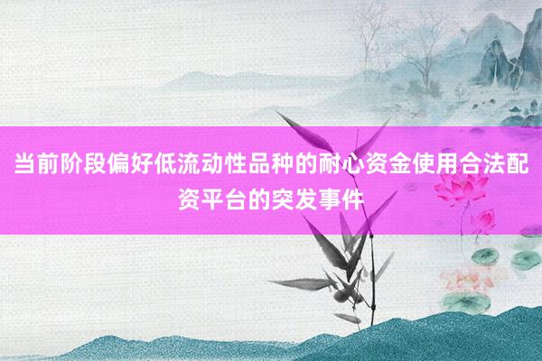 当前阶段偏好低流动性品种的耐心资金使用合法配资平台的突发事件
