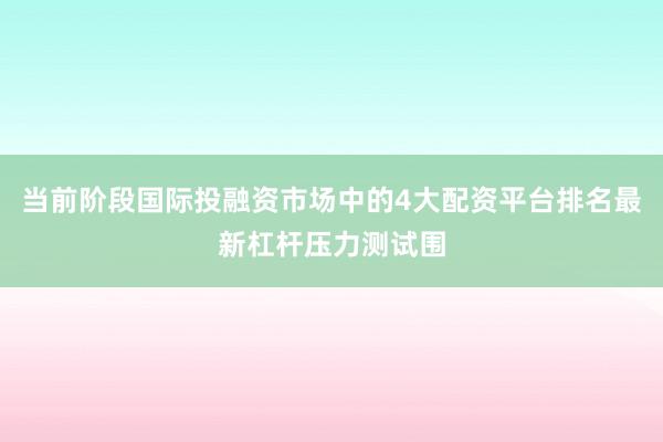 当前阶段国际投融资市场中的4大配资平台排名最新杠杆压力测试围