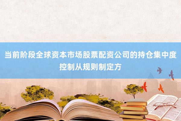 当前阶段全球资本市场股票配资公司的持仓集中度控制从规则制定方