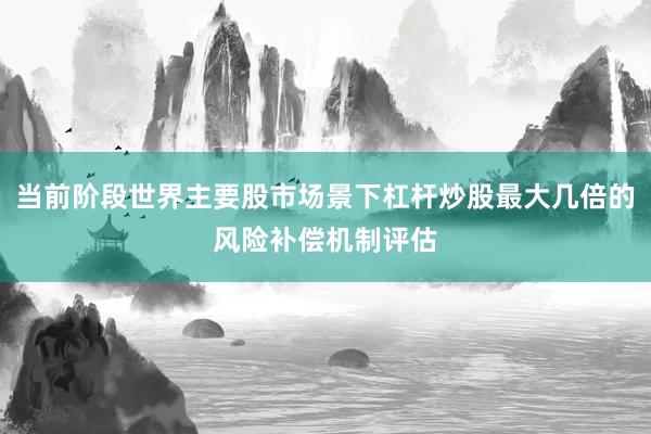 当前阶段世界主要股市场景下杠杆炒股最大几倍的风险补偿机制评估