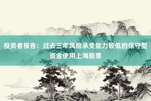投资者报告：过去三年风险承受能力较低的保守型资金使用上海股票